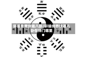 轩辕传奇伏羲八卦/轩辕传奇伏羲八卦在师门哪里