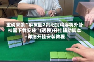 重磅来袭“麻友圈2贵阳捉鸡麻将外卦神器下载安装”(透视)开挂辅助脚本+详细开挂安装教程