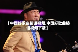 【中国好歌曲腾讯视频,中国好歌曲腾讯视频下载】
