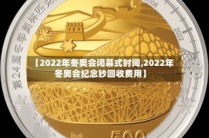 【2022年冬奥会闭幕式时间,2022年冬奥会纪念钞回收费用】