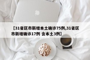 【31省区市新增本土确诊75例,31省区市新增确诊17例 含本土3例】
