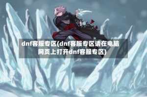 dnf客服专区(dnf客服专区请在电脑网页上打开dnf客服专区)