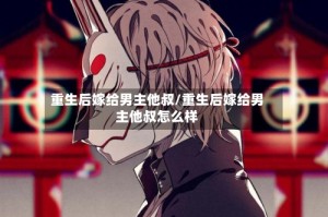 重生后嫁给男主他叔/重生后嫁给男主他叔怎么样