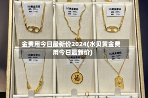 金费用今日最新价2024(水贝黄金费用今日最新价)