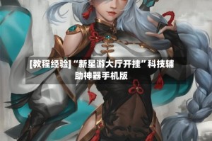 [教程经验]“新星游大厅开挂”科技辅助神器手机版