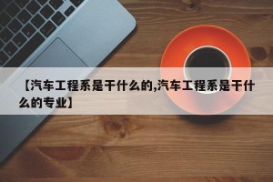 【汽车工程系是干什么的,汽车工程系是干什么的专业】