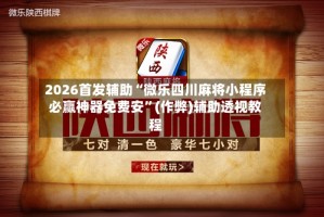 2026首发辅助“微乐四川麻将小程序必赢神器免费安”(作弊)辅助透视教程