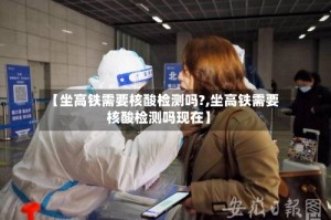 【坐高铁需要核酸检测吗?,坐高铁需要核酸检测吗现在】