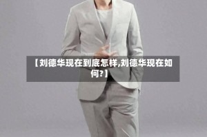 【刘德华现在到底怎样,刘德华现在如何?】