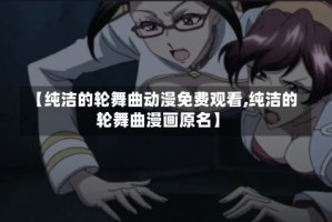 【纯洁的轮舞曲动漫免费观看,纯洁的轮舞曲漫画原名】