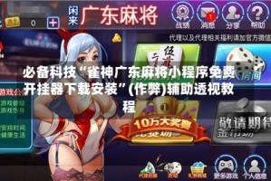 必备科技“雀神广东麻将小程序免费开挂器下载安装”(作弊)辅助透视教程