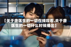【关于唐医生的一切在线观看,关于唐医生的一切什么时候播出】