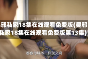 吴邪私家18集在线观看免费版(吴邪私家18集在线观看免费版第13集)