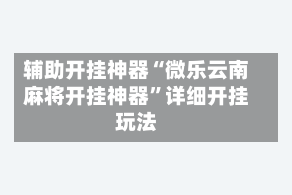 辅助开挂神器“微乐云南麻将开挂神器”详细开挂玩法