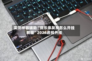 实测神器辅助“微乐亲友房怎么开挂教程”2026透视开挂