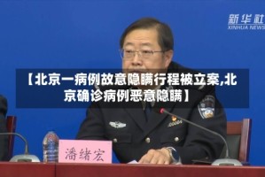 【北京一病例故意隐瞒行程被立案,北京确诊病例恶意隐瞒】