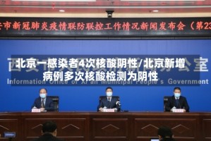 北京一感染者4次核酸阴性/北京新增病例多次核酸检测为阴性