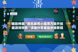 辅助神器“微乐麻将小程序万能开挂器游戏特色”详细分享装挂步骤教程