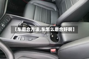 【车磨合方法,车怎么磨合好啊】