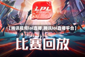 【腾讯视频lol直播,腾讯lol直播平台】