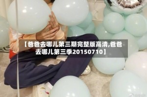 【爸爸去哪儿第三期完整版高清,爸爸去哪儿第三季20150710】