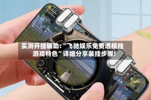 实测开挂辅助:“飞驰娱乐免费透视挂游戏特色”详细分享装挂步骤!