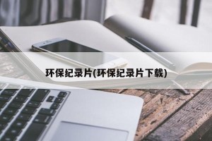环保纪录片(环保纪录片下载)