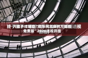 万能开挂辅助“微乐河北麻将万能挂免费版”2026透视开挂