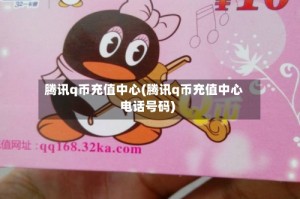 腾讯q币充值中心(腾讯q币充值中心电话号码)