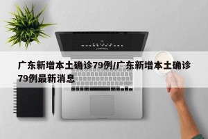广东新增本土确诊79例/广东新增本土确诊79例最新消息