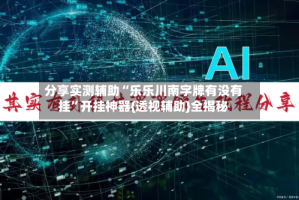 分享实测辅助“乐乐川南字牌有没有挂”开挂神器{透视辅助}全揭秘