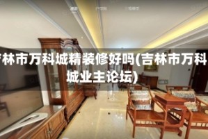 吉林市万科城精装修好吗(吉林市万科城业主论坛)