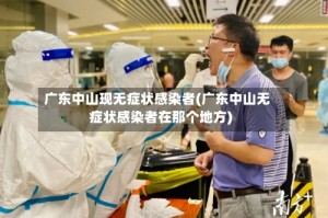 广东中山现无症状感染者(广东中山无症状感染者在那个地方)