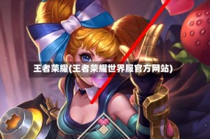 王者荣耀(王者荣耀世界服官方网站)