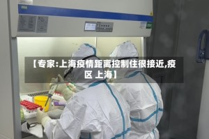 【专家:上海疫情距离控制住很接近,疫区 上海】