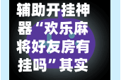 辅助开挂神器“欢乐麻将好友房有挂吗”其实确实有挂