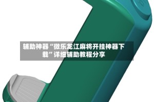 辅助神器“微乐龙江麻将开挂神器下载”详细辅助教程分享