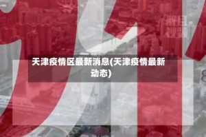 天津疫情区最新消息(天津疫情最新动态)