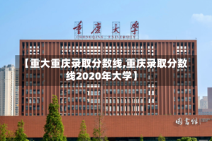 【重大重庆录取分数线,重庆录取分数线2020年大学】