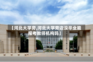 【河北大学旁,河北大学旁边没毕业能报考教师机构吗】
