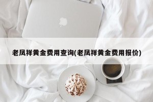 老凤祥黄金费用查询(老凤祥黄金费用报价)