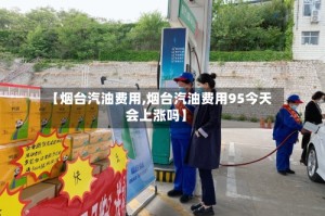 【烟台汽油费用,烟台汽油费用95今天会上涨吗】