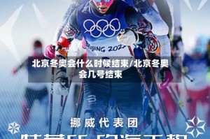 北京冬奥会什么时候结束/北京冬奥会几号结束