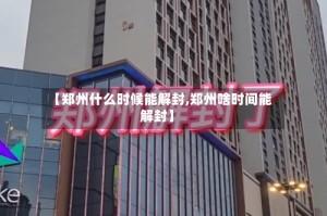 【郑州什么时候能解封,郑州啥时间能解封】