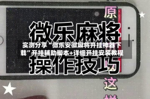 实测分享“微乐安徽麻将开挂神器下载”开挂辅助脚本+详细开挂安装教程