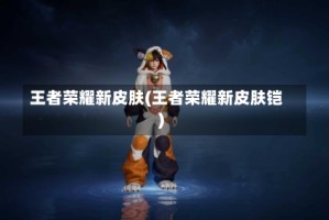 王者荣耀新皮肤(王者荣耀新皮肤铠)