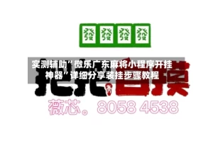 实测辅助”微乐广东麻将小程序开挂神器”详细分享装挂步骤教程