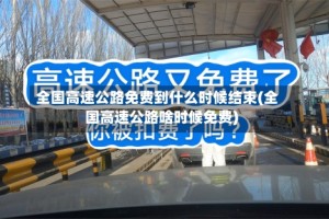 全国高速公路免费到什么时候结束(全国高速公路啥时候免费)