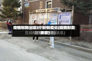 疫情形势出现3个积极变化(疫情形势多变)