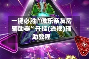 一键必胜“微乐亲友房辅助器”开挂(透视)辅助教程